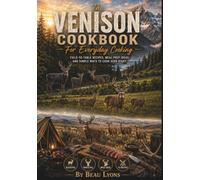 THE VENISON COOKBOOK FOR EVERYDAY COOKING: Field-To-Table Recipes, Meal Prep Ideas, And Simple Ways To Cook Deer Right