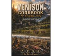 THE VENISON COOKBOOK FOR EVERYDAY COOKING: Field-To-Table Recipes, Meal Prep Ideas, And Simple Ways To Cook Deer Right