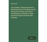 The Verbalist. A Manual Devoted to Brief Discussions of the Right and the Wrong Use of Words and to Some Other Matters of Interest to Those who Would Speak and Write with Propriety