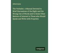 The Verbalist. A Manual Devoted to Brief Discussions of the Right and the Wrong Use of Words and to Some Other Matters of Interest to Those who Would Speak and Write with Propriety