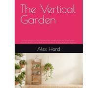 The Vertical Garden: 30 Easy Hanging & Wall-Mounted Mini Garden Projects for Small Spaces - Macramé Planters, Living Walls, Pocket Gardens & Trailing Displays for Beginners