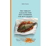 The Vibrant Alkaline Fish Diet Cookbook for Busy People: Enjoy a Selection of Fast and Affordable Recipes to Make Delicious Fish Meals