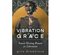 The Vibration of Grace: Sound Healing Rituals for Liberation by Breedlove, gina