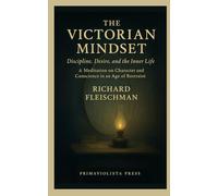 The Victorian Mindset: Discipline, Desire, and the Inner Life: How the Victorians Invented Modern Self-Control, Moral Anxiety, and the Search for Inner Order