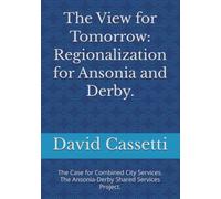 The View for Tomorrow: Regionalization for Ansonia and Derby.: The Case for Combined City Services. The Ansonia-Derby Shared Services Project.