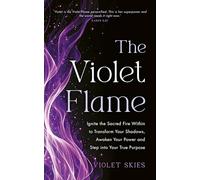 The Violet Flame: Ignite the Sacred Fire Within to Transform Your Shadows, Awaken Your Power and Step into Your True Purpose