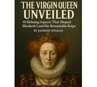 The Virgin Queen Unveiled: 10 Defining Aspects That Shaped Elizabeth I and Her Remarkable Reign