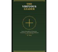 The Virtuous Leader: Seven Principles of Character, Conscience, and Enduring Influence