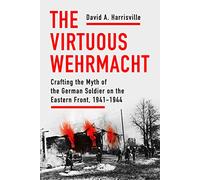 The Virtuous Wehrmacht: Crafting the Myth of the German Soldier on the Eastern Front, 1941-1944