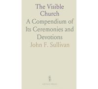 The Visible Church: A Compendium of Its Ceremonies and Devotions