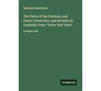 The Vision of the Fountain, and Fancy's Show-Box, and Beneath An Umbrella; From "Twice Told Tales": in large print