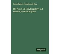 The Vision. Or, Hell, Purgatory, and Paradise, of Dante Alighieri