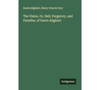The Vision. Or, Hell, Purgatory, and Paradise, of Dante Alighieri