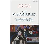 The Visionaries: Arendt, Beauvoir, Rand, Weil and the Salvation of Philosophy