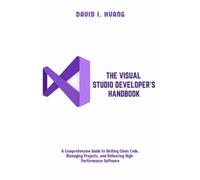 THE VISUAL STUDIO DEVELOPER’S HANDBOOK: A Comprehensive Guide to Writing Clean Code, Managing Projects, and Delivering High-Performance Software