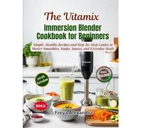 The Vitamix Immersion Blender Cookbook for Beginners: Simple, Healthy Recipes and Step-by-Step Guides to Master Smoothies, Soups, Sauces, and Everyday Meals