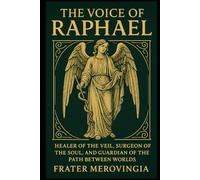 The Voice of Raphael: Healer of the Veil, Surgeon of the Soul, and Guardian of the Path Between Worlds