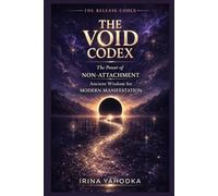 The Void Codex: The Power of Non-Attachment, Ancient Wisdom for Modern Manifestation
