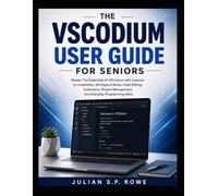 The VSCodium User Guide for Seniors: Master the Essentials of VSCodium with Lessons on Installation, Workspace Setup, Code Editing, Extensions, Project Management, and Everyday Programming Skills