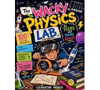 The Wacky Physics Lab for Teens and Young Adults: 100 Exciting Experiments, Fun Activities, Interactive Science Quizzes, and Mind Blowing Discoveries About Energy and Motion