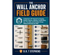 The Wall Anchor Field Guide: A Beginner's DIY Manual for Hanging Shelves, Mirrors, Cabinets, Curtain Rods, Art, TVs, Rails, and Furniture Straps Without Wrecking the Wall