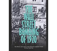 The Wall Street Bombing of 1920: The History and Legacy of the Notorious Anarchist Attack on New York City