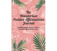 The Wanderlust Positive Affirmations Journal: A detailed guide for travelers on how to use positive affirmations for travel