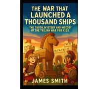 The War That Launched a Thousand Ships: The Truth, Mystery and History of the Trojan War for Kids