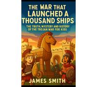 The War That Launched a Thousand Ships: The Truth, Mystery and History of the Trojan War for Kids