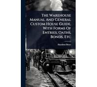 The Warehouse Manual And General Custom House Guide, With Forms Of Entries, Oaths, Bonds, Etc