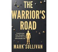 The Warrior’s Road: Transforming Pain, Discipline, and Grit Into an Unbreakable Life