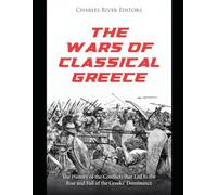 The Wars of Classical Greece: The History of the Conflicts that Led to the Rise and Fall of the Greeks’ Dominance