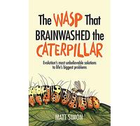 The wasp that brainwashed the Caterpillar: Evolution's Most Unbelievable Solution to Life's Biggest Problems