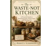 The Waste Not Kitchen: A Practical Guide to Stretching Food, Using Scraps, and Wasting Less