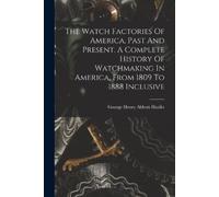 The Watch Factories Of America, Past And Present. A Complete History (Tascabile)