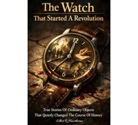 The Watch That Started a Revolution: True Stories of Ordinary Objects That Quietly Changed the Course of History