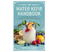 The Water Kefir Handbook: A Simple Step-by-Step Guide to Brewing Your Own Probiotic Rich Drink