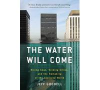 The Water Will Come: Rising Seas, Sinking Cities, and the Remaking of the Civilized World