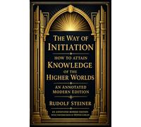 The Way of Initiation, or How to Attain Knowledge of the Higher Worlds: An Annotated Modern Edition