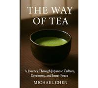 The Way of Tea: A Journey Through Japanese Culture, Ceremony, and Inner Peace: The Complete Guide to Mindfulness, Matcha & the Ancient Art of Chanoyu