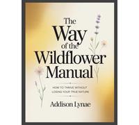 The Way of The Wildflower Manual: How to Thrive Without Losing Your True Nature