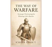 THE WAY OF WARFARE: STRATEGIC POSITIONING FOR WINNING LIFE'S BATTLES