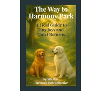 The Way to Harmony Park: A Field Guide to Tiny Joys and Quiet Returns: A gentle guide to rediscovering joy, wonder, and yourself