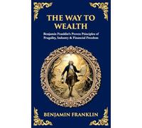 The Way to Wealth: Benjamin Franklin's Proven Principles of Frugality, Industry & Financial Freedom