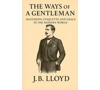 The Ways of A Gentleman: Mastering Etiquette and Grace In The Modern World