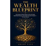 THE WEALTH BLUEPRINT: The Simple 5-Phase System to Pay Off Debt, Build Real Savings, and Create Financial Freedom - On Any Income