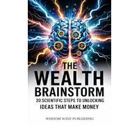 The Wealth Brainstorm: 20 Scientific Steps to Unlocking Ideas That Make Money: A Practical System to Train Your Brain, Spark Profitable Ideas, and Build Real Wealth from Scratch