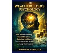 The Wealth Builder’s Psychology: How Business Thinking, Financial Discipline, and Behavioral Intelligence Create Sustainable Income and Long-Term Success