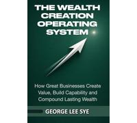 The Wealth Creation Operating System: How Great Businesses Create Value, Build Capability and Compound Lasting Wealth