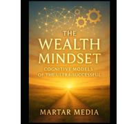 The Wealth Mindset: Cognitive Models of the Ultra-Successful: Mental Frameworks, Decision Systems & High-Leverage Thinking Used by the World’s Top Performers